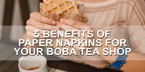 5 Benefits of Paper Napkins For Your Boba Tea Shop
