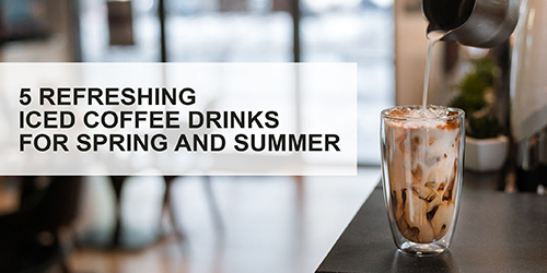 5 Refreshing Iced Coffee Drinks for Spring and Summer